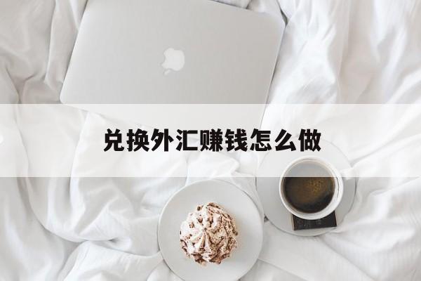 兑换外汇赚钱怎么做(兑换外汇赚钱怎么做会计分录)