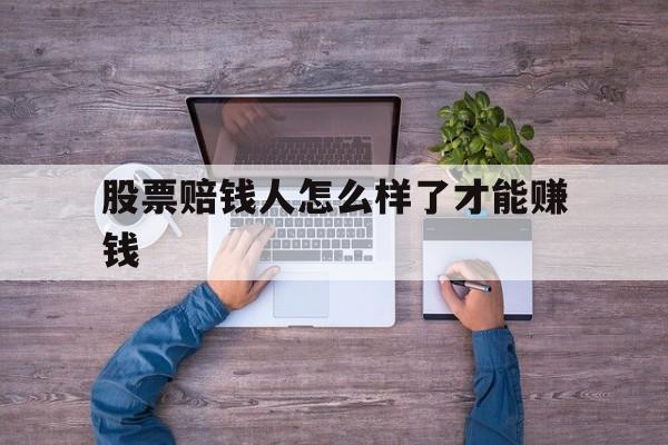 股票赔钱人怎么样了才能赚钱(股票赔钱人怎么样了才能赚钱呢)